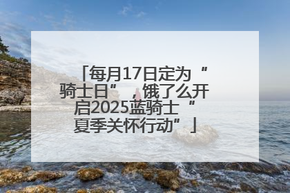 每月17日定为“骑士日”，饿了么开启2025蓝骑士“夏季关怀行动”