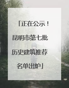 正在公示！昆明市第七批历史建筑推荐名单出炉