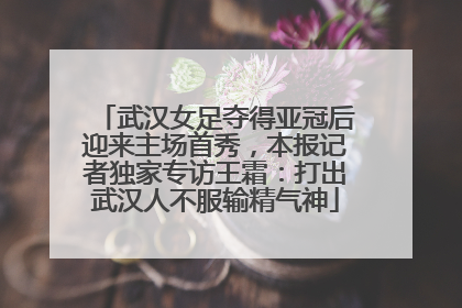 武汉女足夺得亚冠后迎来主场首秀，本报记者独家专访王霜：打出武汉人不服输精气神