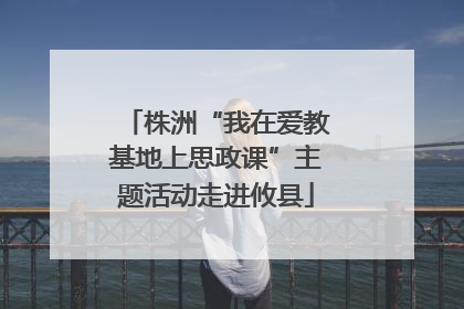 株洲“我在爱教基地上思政课”主题活动走进攸县