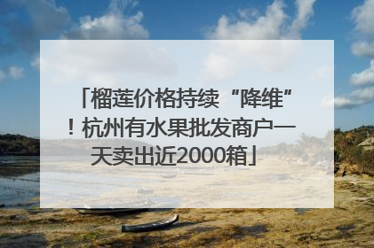 榴莲价格持续“降维”！杭州有水果批发商户一天卖出近2000箱