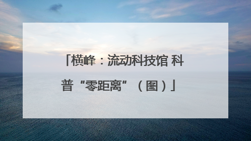 横峰：流动科技馆 科普“零距离”（图）
