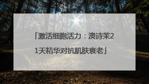 激活细胞活力：澳诗茉21天精华对抗肌肤衰老