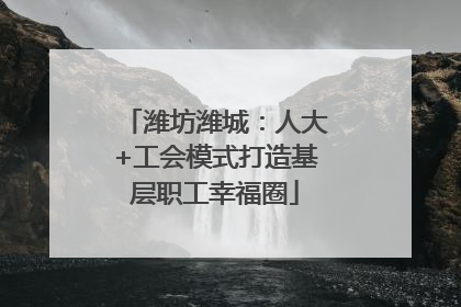 潍坊潍城：人大+工会模式打造基层职工幸福圈