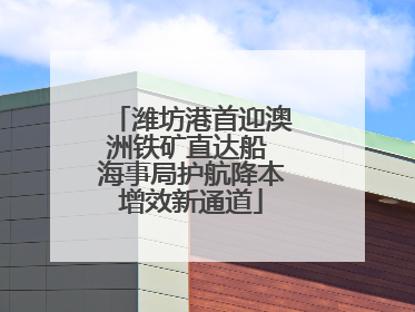 潍坊港首迎澳洲铁矿直达船 海事局护航降本增效新通道
