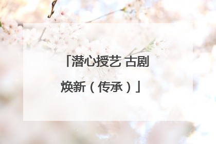 潜心授艺 古剧焕新（传承）