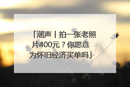 潮声丨拍一张老照片400元？你愿意为怀旧经济买单吗