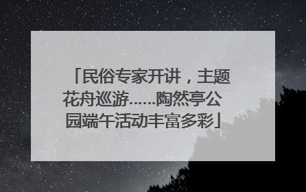 民俗专家开讲，主题花舟巡游……陶然亭公园端午活动丰富多彩