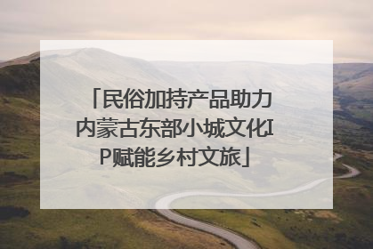民俗加持产品助力 内蒙古东部小城文化IP赋能乡村文旅