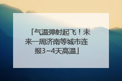 气温弹射起飞！未来一周济南等城市连报3~4天高温