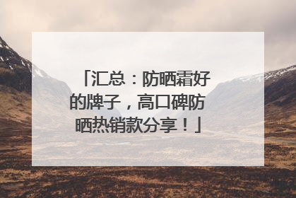 汇总：防晒霜好的牌子，高口碑防晒热销款分享！