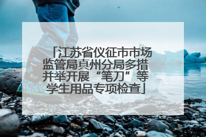江苏省仪征市市场监管局真州分局多措并举开展“笔刀”等学生用品专项检查