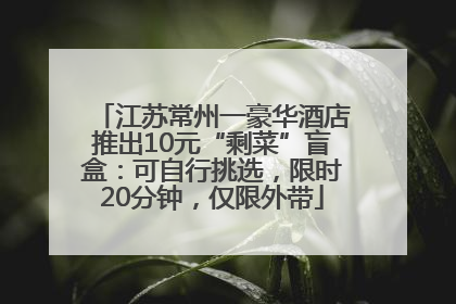 江苏常州一豪华酒店推出10元“剩菜”盲盒：可自行挑选，限时20分钟，仅限外带