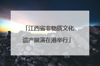 江西省非物质文化遗产展演在港举行