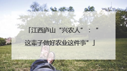 江西庐山“兴农人”：“这辈子做好农业这件事”