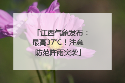 江西气象发布：最高37℃！注意防范阵雨突袭