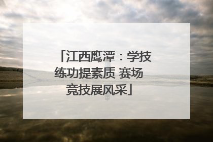 江西鹰潭：学技练功提素质 赛场竞技展风采
