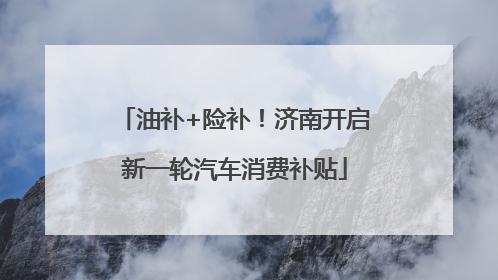 油补+险补！济南开启新一轮汽车消费补贴