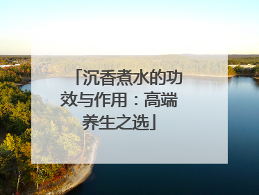 沉香煮水的功效与作用：高端养生之选
