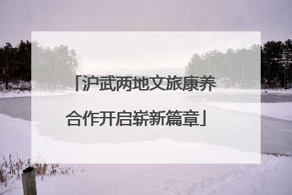沪武两地文旅康养合作开启崭新篇章