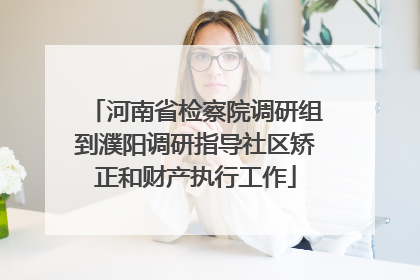 河南省检察院调研组到濮阳调研指导社区矫正和财产执行工作