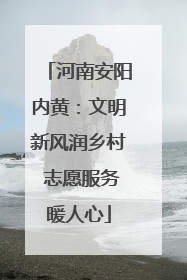 河南安阳内黄：文明新风润乡村 志愿服务暖人心