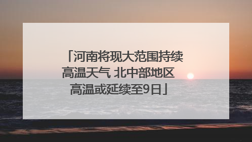河南将现大范围持续高温天气 北中部地区高温或延续至9日