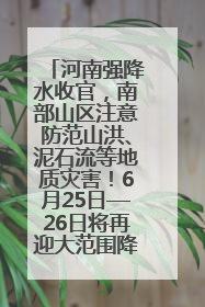 河南强降水收官，南部山区注意防范山洪、泥石流等地质灾害！6月25日—26日将再迎大范围降水