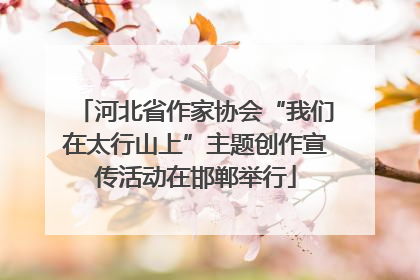 河北省作家协会“我们在太行山上”主题创作宣传活动在邯郸举行