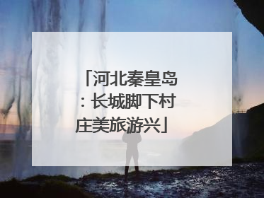 河北秦皇岛：长城脚下村庄美旅游兴
