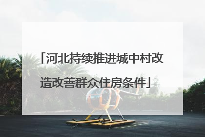 河北持续推进城中村改造改善群众住房条件
