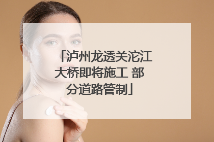 泸州龙透关沱江大桥即将施工 部分道路管制