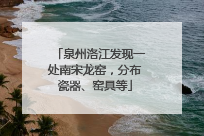 泉州洛江发现一处南宋龙窑，分布瓷器、窑具等