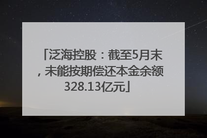 泛海控股：截至5月末，未能按期偿还本金余额328.13亿元