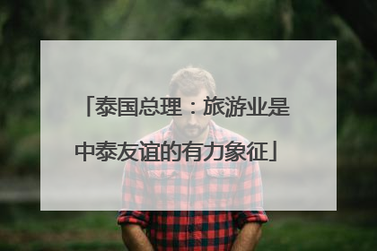 泰国总理：旅游业是中泰友谊的有力象征
