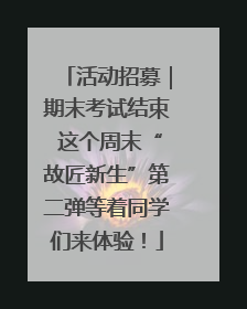 活动招募｜期末考试结束 这个周末“故匠新生”第二弹等着同学们来体验！