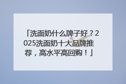 洗面奶什么牌子好？2025洗面奶十大品牌推荐，高水平高回购！