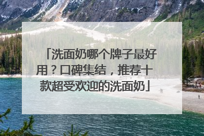 洗面奶哪个牌子最好用？口碑集结，推荐十款超受欢迎的洗面奶