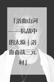 浴血山河——抗战中的太原｜浴血奋战三元村