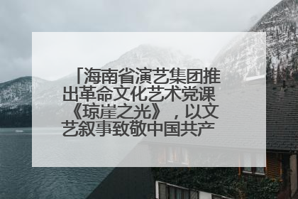 海南省演艺集团推出革命文化艺术党课《琼崖之光》，以文艺叙事致敬中国共产党成立104周年
