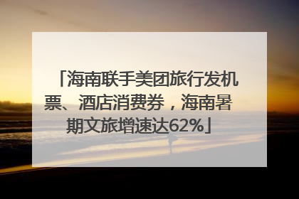 海南联手美团旅行发机票、酒店消费券，海南暑期文旅增速达62%