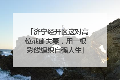 济宁经开区这对高位截瘫夫妻，用一根彩线编织自强人生