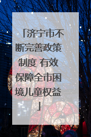 济宁市不断完善政策制度 有效保障全市困境儿童权益