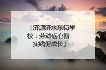 济源济水东街学校：劳动砺心智 实践促成长