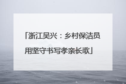 浙江吴兴：乡村保洁员用坚守书写孝亲长歌