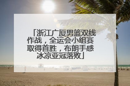 浙江广厦男篮双线作战，全运会小组赛取得首胜，布朗手感冰凉亚冠落败