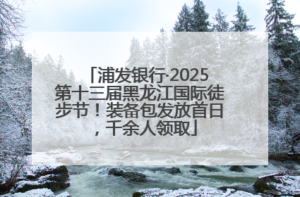 浦发银行·2025第十三届黑龙江国际徒步节！装备包发放首日，千余人领取
