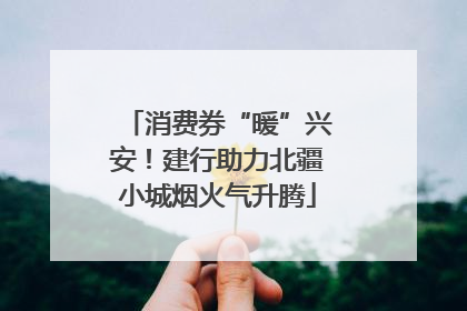 消费券“暖”兴安！建行助力北疆小城烟火气升腾