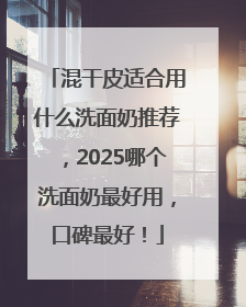 混干皮适合用什么洗面奶推荐，2025哪个洗面奶最好用，口碑最好！