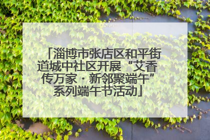 淄博市张店区和平街道城中社区开展“艾香传万家・新邻聚端午”系列端午节活动